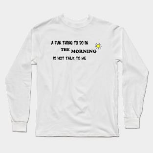 A Fun Thing To Do In the Morning Is Not Talk To Me Long Sleeve T-Shirt